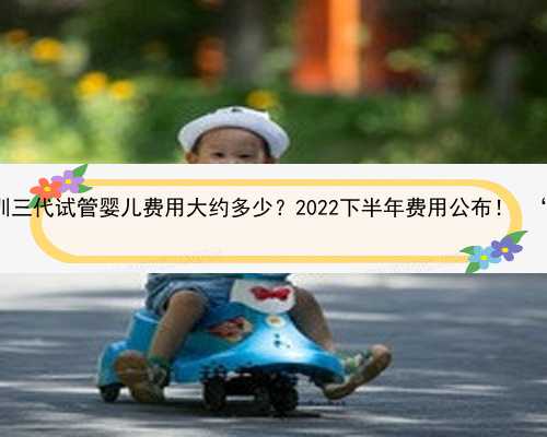 深圳供卵试管包成功女孩 深圳三代试管婴儿费用大约多少？2022下半年费用公布
