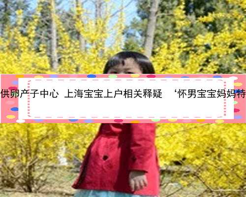 上海供卵产子中心 上海宝宝上户相关释疑 ‘怀男宝宝妈妈特征’