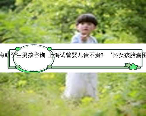 上海助孕生男孩咨询 上海试管婴儿贵不贵? ‘怀女孩胎囊图’