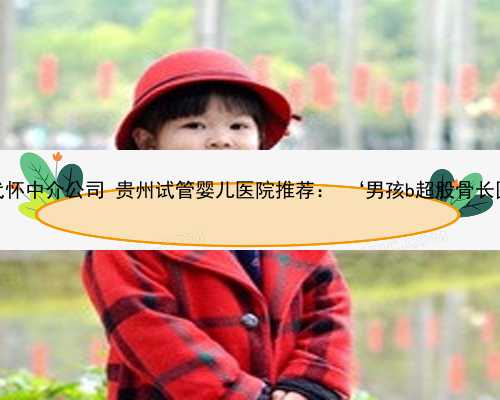 贵州代怀中介公司 贵州试管婴儿医院推荐： ‘男孩b超股骨长图片’