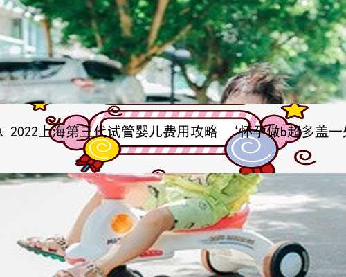 上海助孕能实现吗急 2022上海第三代试管婴儿费用攻略 ‘怀孕做b超多盖一处房确定是男孩吗’